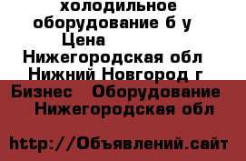 холодильное оборудование б.у › Цена ­ 11 000 - Нижегородская обл., Нижний Новгород г. Бизнес » Оборудование   . Нижегородская обл.